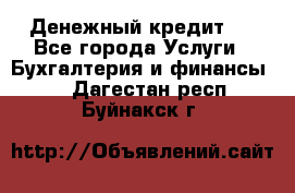 Денежный кредит ! - Все города Услуги » Бухгалтерия и финансы   . Дагестан респ.,Буйнакск г.
